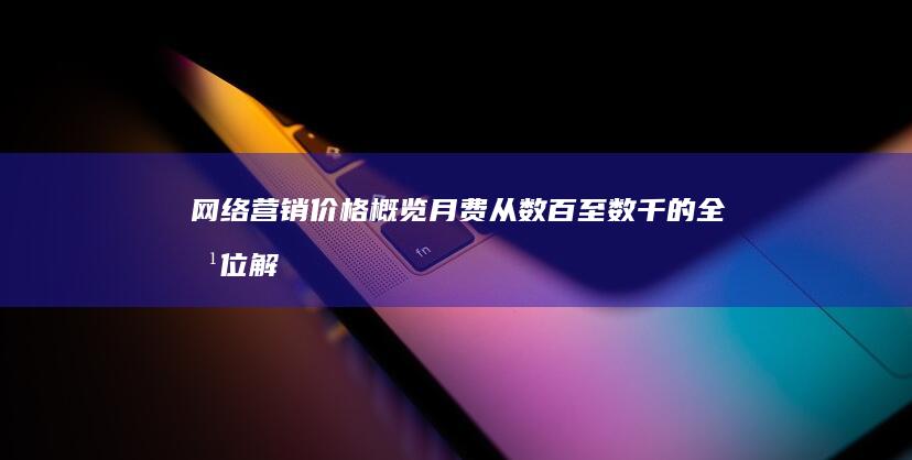 网络营销价格概览：月费从数百至数千的全方位解读